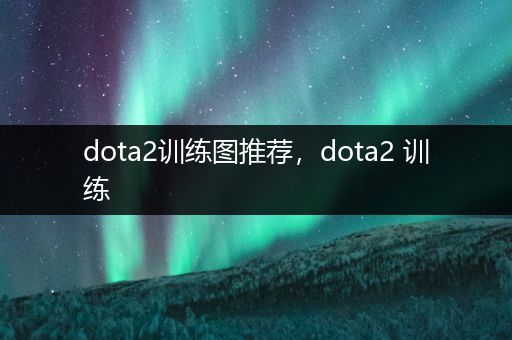 dota2训练图推荐，dota2 训练