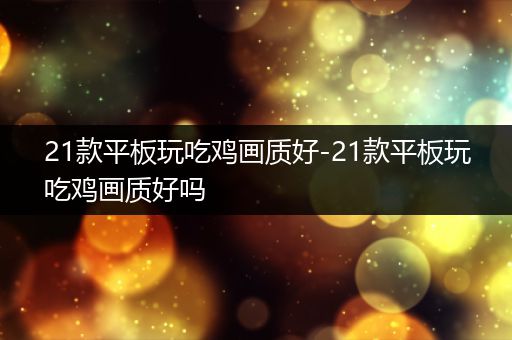 21款平板玩吃鸡画质好-21款平板玩吃鸡画质好吗
