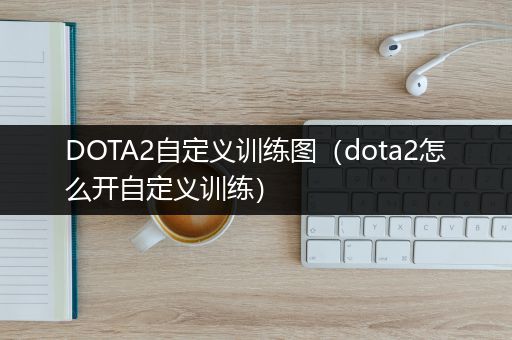 DOTA2自定义训练图（dota2怎么开自定义训练）