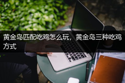 黄金岛匹配吃鸡怎么玩，黄金岛三种吃鸡方式