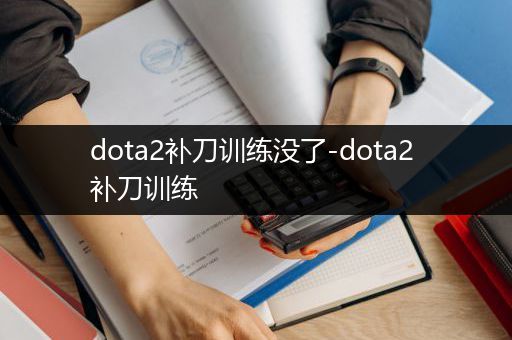 dota2补刀训练没了-dota2 补刀训练