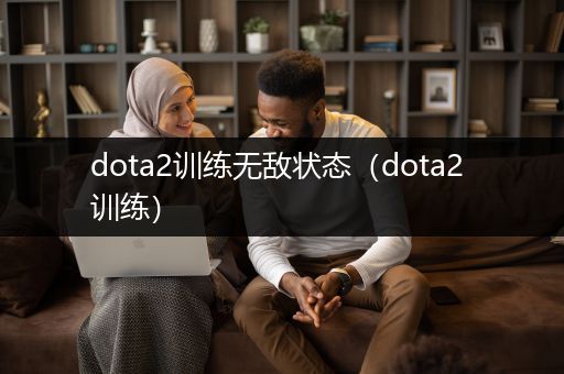 dota2训练无敌状态（dota2 训练）
