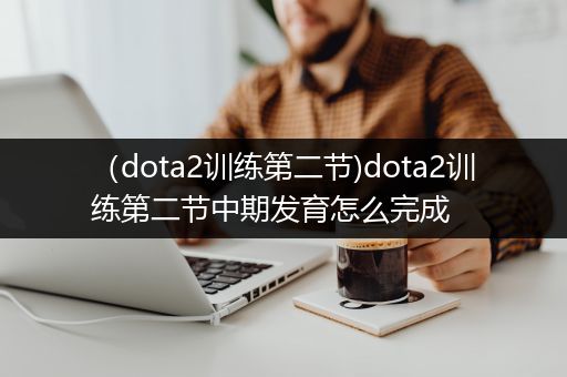 （dota2训练第二节)dota2训练第二节中期发育怎么完成