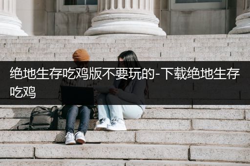 绝地生存吃鸡版不要玩的-下载绝地生存吃鸡