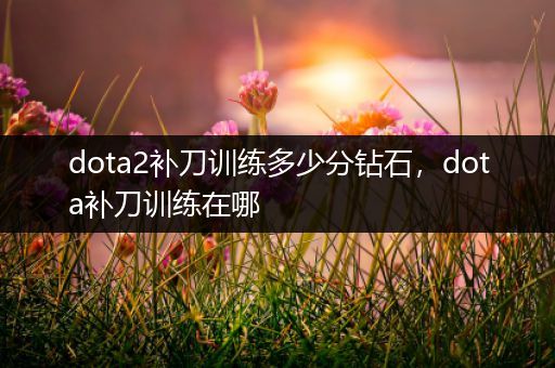 dota2补刀训练多少分钻石，dota补刀训练在哪