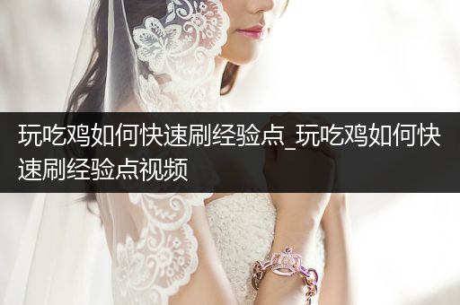 玩吃鸡如何快速刷经验点_玩吃鸡如何快速刷经验点视频